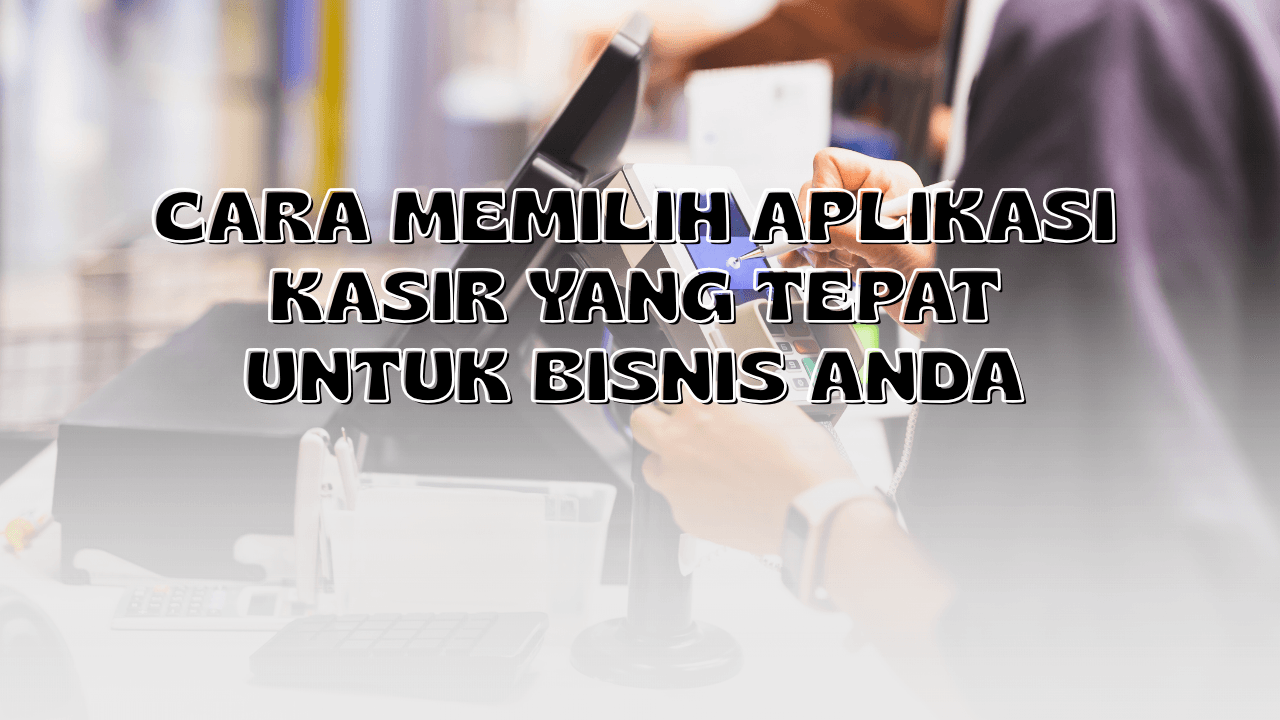 Cara Memilih Aplikasi Kasir yang Tepat untuk Bisnis Anda